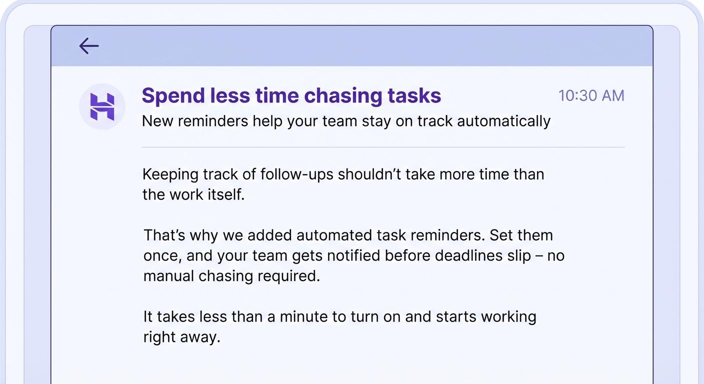 Email body that reads: Keeping track of follow-ups shouldn&rsquo;t take more time than the work itself. That&rsquo;s why we added automated task reminders. Set them once, and your team gets notified before deadlines slip &ndash; no manual chasing required. It takes less than a minute to turn on and starts working right away. 